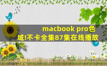 macbook pro色域!不卡全集87集在线播放